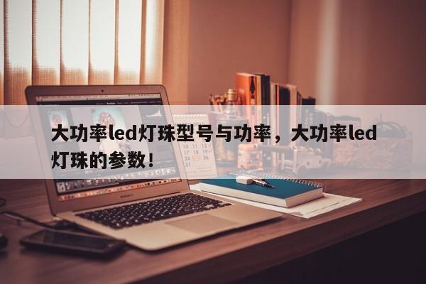 大功率led灯珠型号与功率，大功率led灯珠的参数！-第1张图片-LED灯珠-LED灯珠贴片-LED灯珠厂家台宏光电