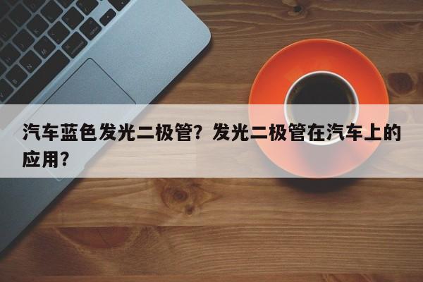 汽车蓝色发光二极管？发光二极管在汽车上的应用？-第1张图片-LED灯珠-LED灯珠贴片-LED灯珠厂家台宏光电