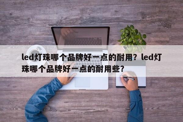 led灯珠哪个品牌好一点的耐用？led灯珠哪个品牌好一点的耐用些？-第1张图片-LED灯珠-LED灯珠贴片-LED灯珠厂家台宏光电