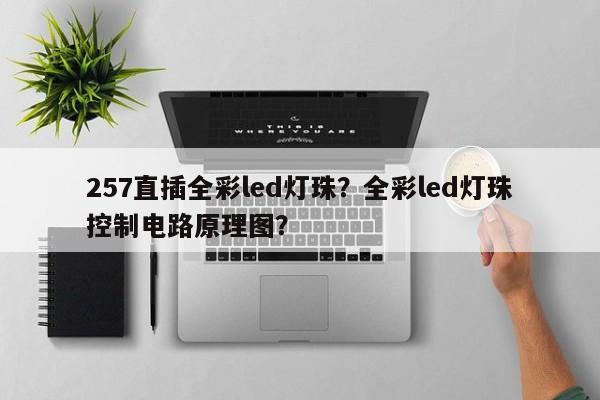 257直插全彩led灯珠？全彩led灯珠控制电路原理图？-第1张图片-LED灯珠-LED灯珠贴片-LED灯珠厂家台宏光电