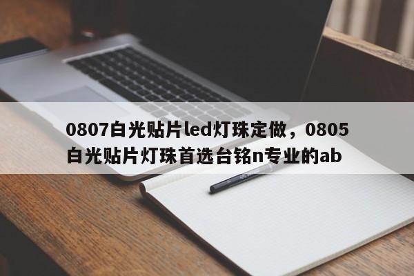 0807白光贴片led灯珠定做，0805白光贴片灯珠首选台铭n专业的ab-第1张图片-LED灯珠-LED灯珠贴片-LED灯珠厂家台宏光电