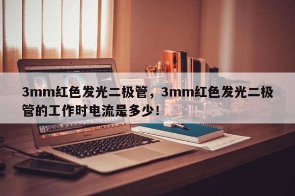 3mm红色发光二极管，3mm红色发光二极管的工作时电流是多少！-第1张图片-LED灯珠-LED灯珠贴片-LED灯珠厂家台宏光电