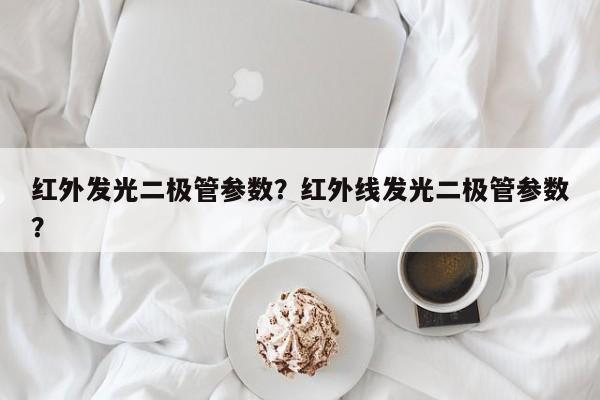 红外发光二极管参数？红外线发光二极管参数？-第1张图片-LED灯珠-LED灯珠贴片-LED灯珠厂家台宏光电
