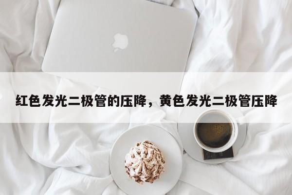 红色发光二极管的压降，黄色发光二极管压降-第1张图片-LED灯珠-LED灯珠贴片-LED灯珠厂家台宏光电