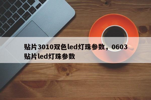 贴片3010双色led灯珠参数，0603贴片led灯珠参数-第1张图片-LED灯珠-LED灯珠贴片-LED灯珠厂家台宏光电