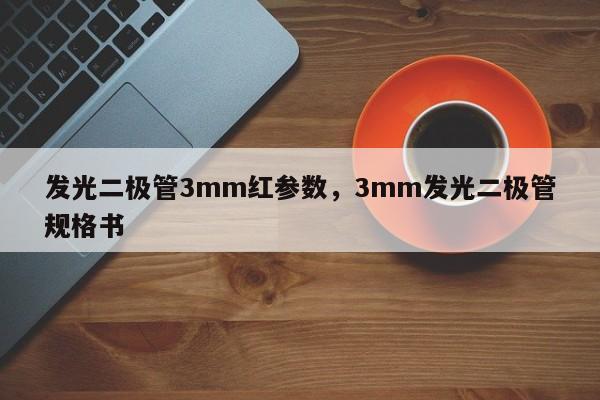 发光二极管3mm红参数，3mm发光二极管规格书-第1张图片-LED灯珠-LED灯珠贴片-LED灯珠厂家台宏光电