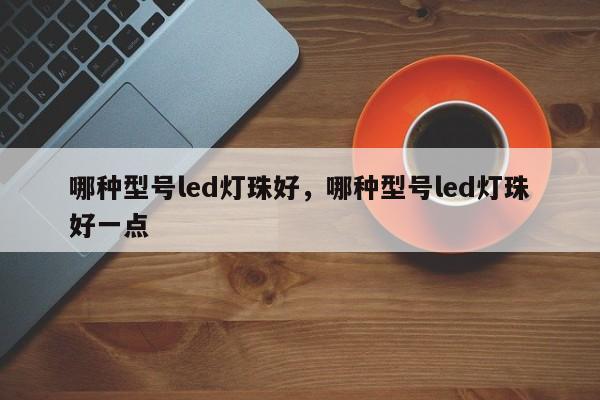 哪种型号led灯珠好，哪种型号led灯珠好一点-第1张图片-LED灯珠-LED灯珠贴片-LED灯珠厂家台宏光电