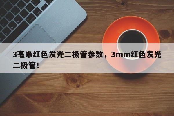 3毫米红色发光二极管参数，3mm红色发光二极管！-第1张图片-LED灯珠-LED灯珠贴片-LED灯珠厂家台宏光电