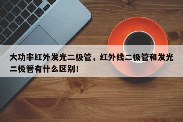 大功率红外发光二极管，红外线二极管和发光二极管有什么区别！-第1张图片-LED灯珠-LED灯珠贴片-LED灯珠厂家台宏光电