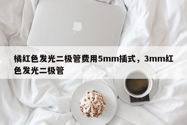 橘红色发光二极管费用5mm插式，3mm红色发光二极管-第1张图片-LED灯珠-LED灯珠贴片-LED灯珠厂家台宏光电