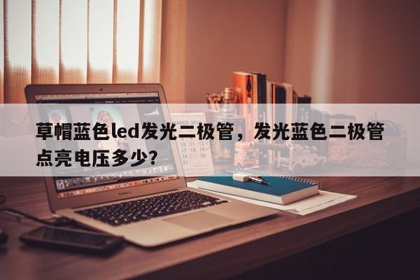 草帽蓝色led发光二极管，发光蓝色二极管点亮电压多少？-第1张图片-LED灯珠-LED灯珠贴片-LED灯珠厂家台宏光电