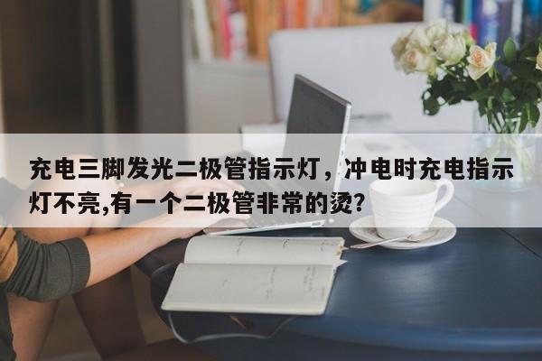 充电三脚发光二极管指示灯，冲电时充电指示灯不亮,有一个二极管非常的烫？-第1张图片-LED灯珠-LED灯珠贴片-LED灯珠厂家台宏光电