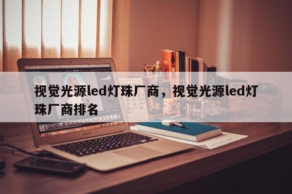 视觉光源led灯珠厂商，视觉光源led灯珠厂商排名-第1张图片-LED灯珠-LED灯珠贴片-LED灯珠厂家台宏光电
