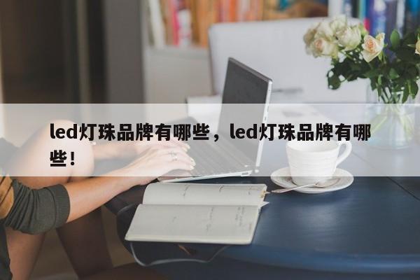 led灯珠品牌有哪些，led灯珠品牌有哪些！-第1张图片-LED灯珠-LED灯珠贴片-LED灯珠厂家台宏光电