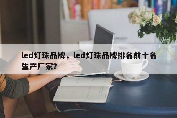 led灯珠品牌，led灯珠品牌排名前十名生产厂家？-第1张图片-LED灯珠-LED灯珠贴片-LED灯珠厂家台宏光电