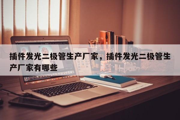 插件发光二极管生产厂家，插件发光二极管生产厂家有哪些-第1张图片-LED灯珠-LED灯珠贴片-LED灯珠厂家台宏光电