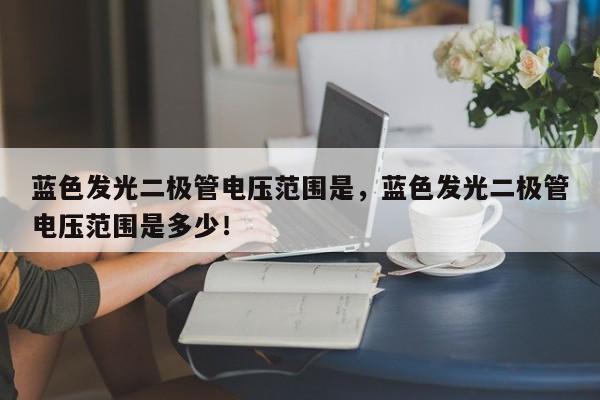 蓝色发光二极管电压范围是，蓝色发光二极管电压范围是多少！-第1张图片-LED灯珠-LED灯珠贴片-LED灯珠厂家台宏光电