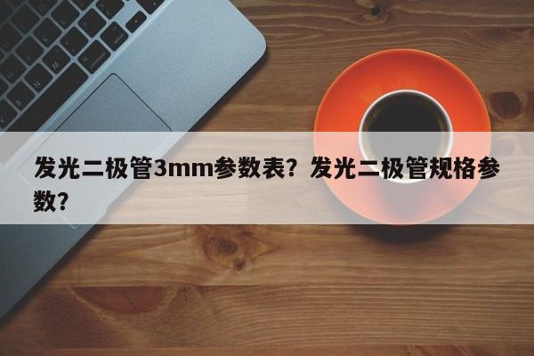 发光二极管3mm参数表？发光二极管规格参数？-第1张图片-LED灯珠-LED灯珠贴片-LED灯珠厂家台宏光电