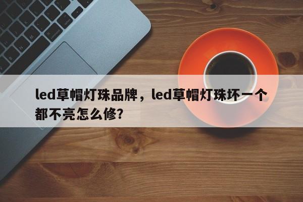 led草帽灯珠品牌，led草帽灯珠坏一个都不亮怎么修？-第1张图片-LED灯珠-LED灯珠贴片-LED灯珠厂家台宏光电