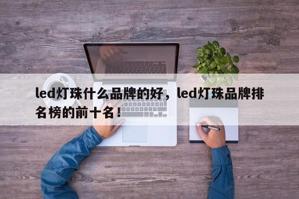 led灯珠什么品牌的好，led灯珠品牌排名榜的前十名！-第1张图片-LED灯珠-LED灯珠贴片-LED灯珠厂家台宏光电