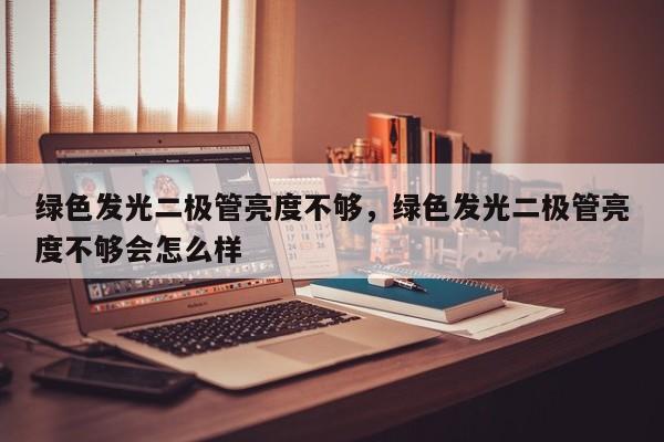 绿色发光二极管亮度不够，绿色发光二极管亮度不够会怎么样-第1张图片-LED灯珠-LED灯珠贴片-LED灯珠厂家台宏光电