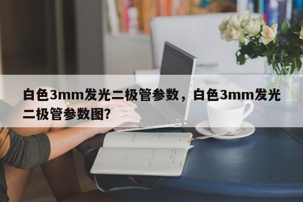 白色3mm发光二极管参数，白色3mm发光二极管参数图？-第1张图片-LED灯珠-LED灯珠贴片-LED灯珠厂家台宏光电