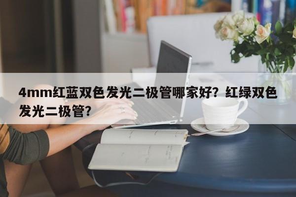 4mm红蓝双色发光二极管哪家好？红绿双色发光二极管？-第1张图片-LED灯珠-LED灯珠贴片-LED灯珠厂家台宏光电