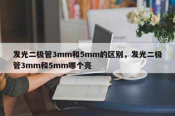 发光二极管3mm和5mm的区别，发光二极管3mm和5mm哪个亮-第1张图片-LED灯珠-LED灯珠贴片-LED灯珠厂家台宏光电