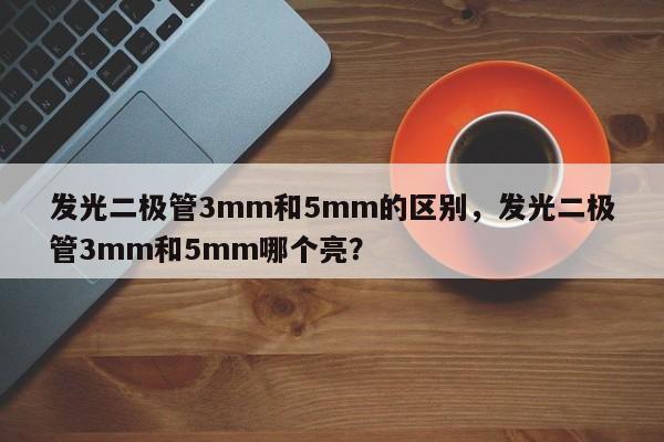 发光二极管3mm和5mm的区别，发光二极管3mm和5mm哪个亮？-第1张图片-LED灯珠-LED灯珠贴片-LED灯珠厂家台宏光电