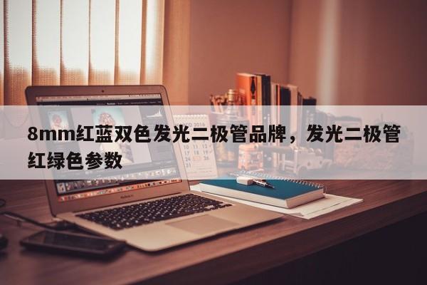 8mm红蓝双色发光二极管品牌，发光二极管红绿色参数-第1张图片-LED灯珠-LED灯珠贴片-LED灯珠厂家台宏光电