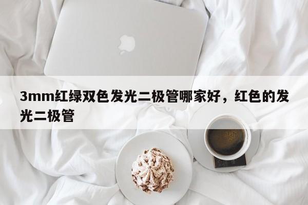 3mm红绿双色发光二极管哪家好，红色的发光二极管-第1张图片-LED灯珠-LED灯珠贴片-LED灯珠厂家台宏光电