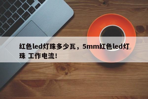 红色led灯珠多少瓦，5mm红色led灯珠 工作电流！-第1张图片-LED灯珠-LED灯珠贴片-LED灯珠厂家台宏光电