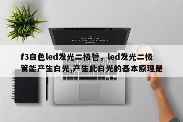 f3白色led发光二极管，led发光二极管能产生白光,产生此白光的基本原理是-第1张图片-LED灯珠-LED灯珠贴片-LED灯珠厂家台宏光电
