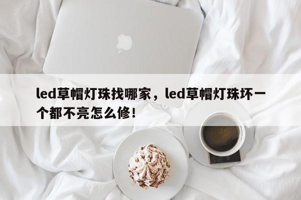led草帽灯珠找哪家，led草帽灯珠坏一个都不亮怎么修！-第1张图片-LED灯珠-LED灯珠贴片-LED灯珠厂家台宏光电
