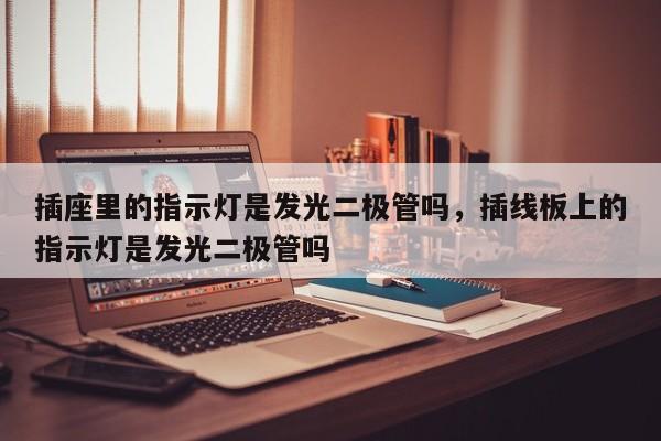 插座里的指示灯是发光二极管吗，插线板上的指示灯是发光二极管吗-第1张图片-LED灯珠-LED灯珠贴片-LED灯珠厂家台宏光电