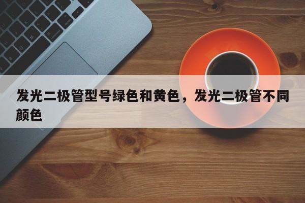 发光二极管型号绿色和黄色，发光二极管不同颜色-第1张图片-LED灯珠-LED灯珠贴片-LED灯珠厂家台宏光电