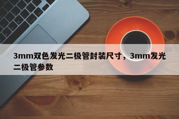 3mm双色发光二极管封装尺寸，3mm发光二极管参数-第1张图片-LED灯珠-LED灯珠贴片-LED灯珠厂家台宏光电