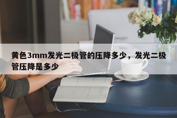 黄色3mm发光二极管的压降多少，发光二极管压降是多少-第1张图片-LED灯珠-LED灯珠贴片-LED灯珠厂家台宏光电