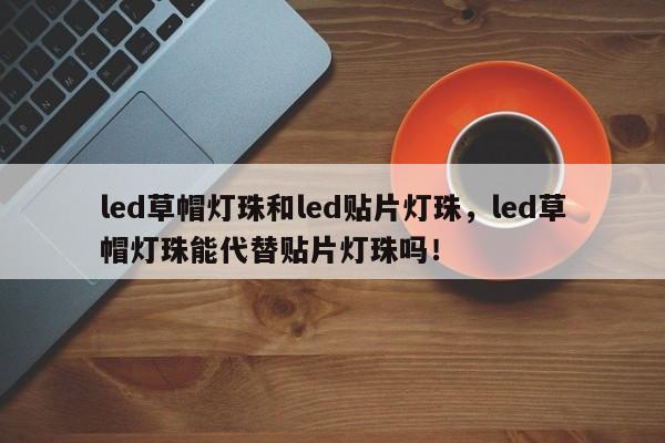 led草帽灯珠和led贴片灯珠，led草帽灯珠能代替贴片灯珠吗！-第1张图片-LED灯珠-LED灯珠贴片-LED灯珠厂家台宏光电