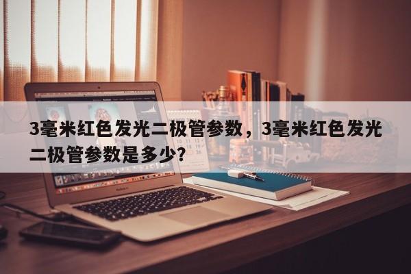 3毫米红色发光二极管参数，3毫米红色发光二极管参数是多少？-第1张图片-LED灯珠-LED灯珠贴片-LED灯珠厂家台宏光电
