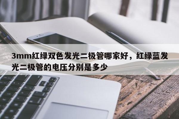 3mm红绿双色发光二极管哪家好，红绿蓝发光二极管的电压分别是多少-第1张图片-LED灯珠-LED灯珠贴片-LED灯珠厂家台宏光电