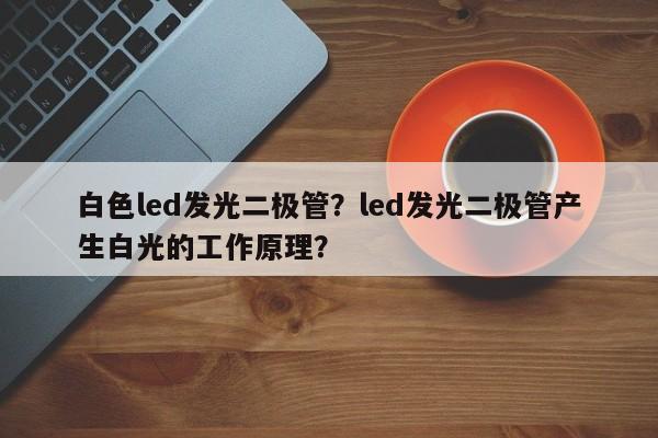 白色led发光二极管？led发光二极管产生白光的工作原理？-第1张图片-LED灯珠-LED灯珠贴片-LED灯珠厂家台宏光电