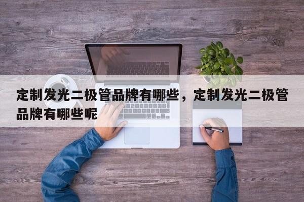 定制发光二极管品牌有哪些，定制发光二极管品牌有哪些呢-第1张图片-LED灯珠-LED灯珠贴片-LED灯珠厂家台宏光电