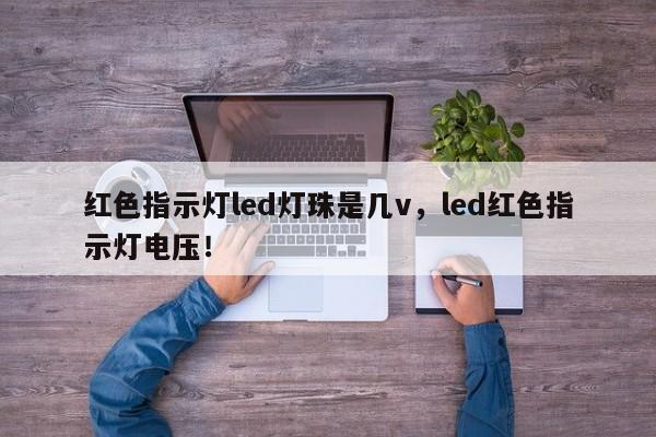 红色指示灯led灯珠是几v，led红色指示灯电压！-第1张图片-LED灯珠-LED灯珠贴片-LED灯珠厂家台宏光电