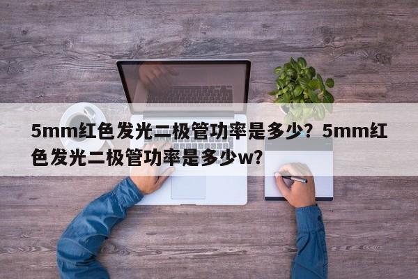 5mm红色发光二极管功率是多少？5mm红色发光二极管功率是多少w？-第1张图片-LED灯珠-LED灯珠贴片-LED灯珠厂家台宏光电