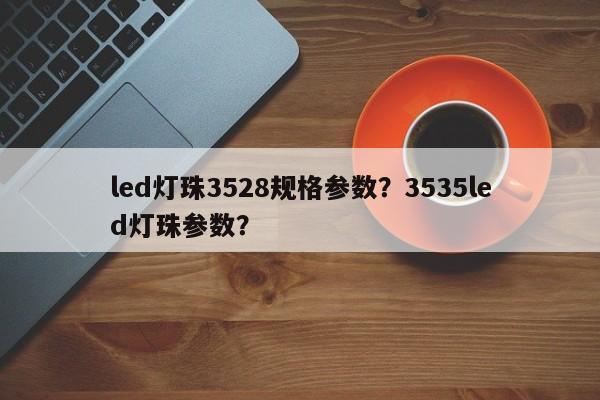 led灯珠3528规格参数？3535led灯珠参数？-第1张图片-LED灯珠-LED灯珠贴片-LED灯珠厂家台宏光电