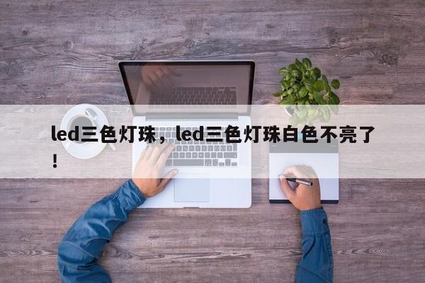 led三色灯珠，led三色灯珠白色不亮了！-第1张图片-LED灯珠-LED灯珠贴片-LED灯珠厂家台宏光电