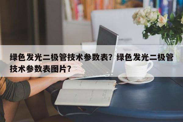 绿色发光二极管技术参数表？绿色发光二极管技术参数表图片？-第1张图片-LED灯珠-LED灯珠贴片-LED灯珠厂家台宏光电