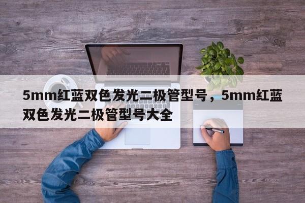 5mm红蓝双色发光二极管型号，5mm红蓝双色发光二极管型号大全-第1张图片-LED灯珠-LED灯珠贴片-LED灯珠厂家台宏光电