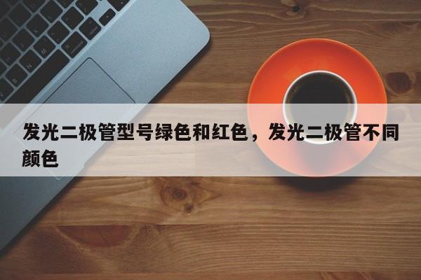 发光二极管型号绿色和红色，发光二极管不同颜色-第1张图片-LED灯珠-LED灯珠贴片-LED灯珠厂家台宏光电